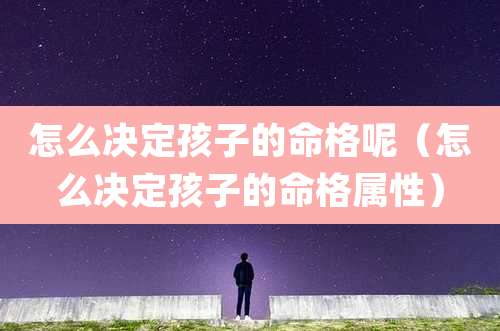 怎么决定孩子的命格呢（怎么决定孩子的命格属性）