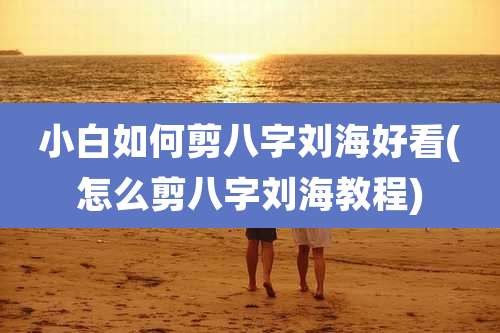 小白如何剪八字刘海好看(怎么剪八字刘海教程)