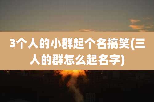 3个人的小群起个名搞笑(三人的群怎么起名字)
