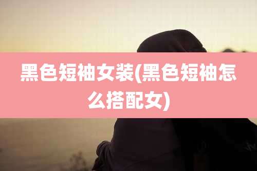 黑色短袖女装(黑色短袖怎么搭配女)