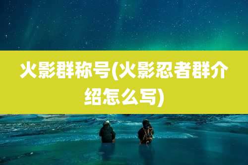 火影群称号(火影忍者群介绍怎么写)