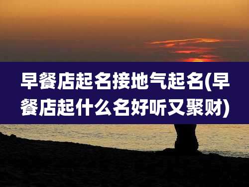 早餐店起名接地气起名(早餐店起什么名好听又聚财)