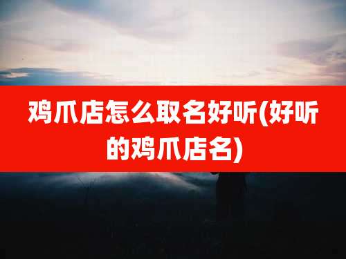 鸡爪店怎么取名好听(好听的鸡爪店名)