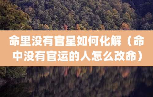 命里没有官星如何化解（命中没有官运的人怎么改命）