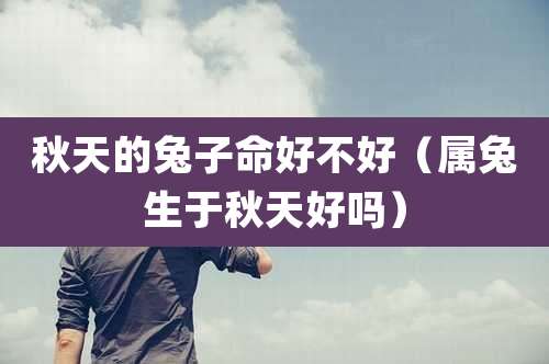 秋天的兔子命好不好（属兔生于秋天好吗）