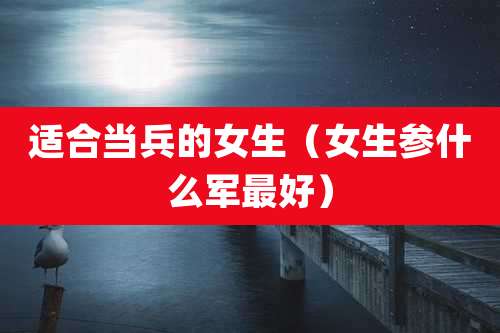 适合当兵的女生（女生参什么军最好）