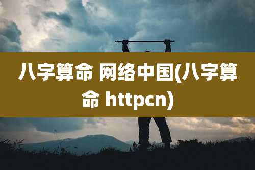 八字算命 网络中国(八字算命 httpcn)
