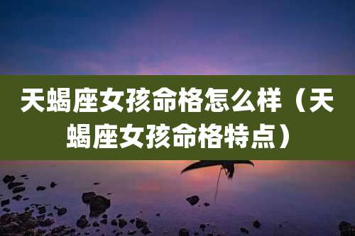 天蝎座女孩命格怎么样（天蝎座女孩命格特点）