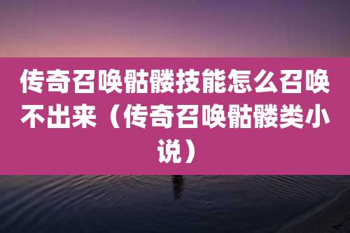 传奇召唤骷髅技能怎么召唤不出来（传奇召唤骷髅类小说）