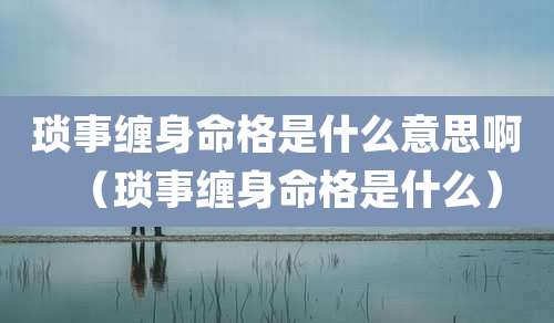 琐事缠身命格是什么意思啊（琐事缠身命格是什么）