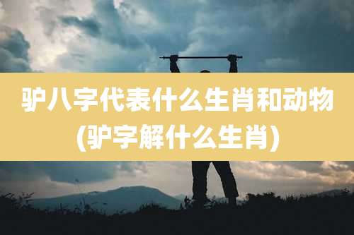 驴八字代表什么生肖和动物(驴字解什么生肖)