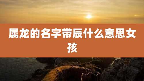 属龙的名字带辰什么意思女孩