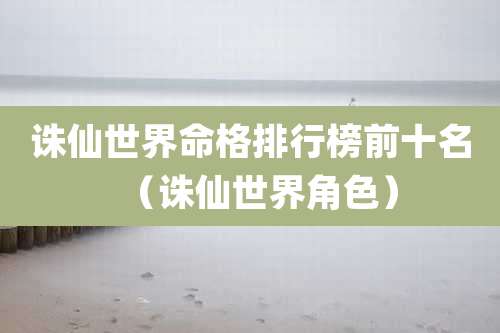 诛仙世界命格排行榜前十名（诛仙世界角色）