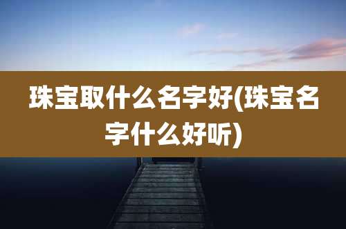 珠宝取什么名字好(珠宝名字什么好听)