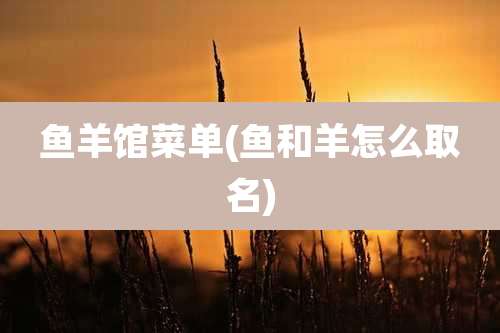 鱼羊馆菜单(鱼和羊怎么取名)