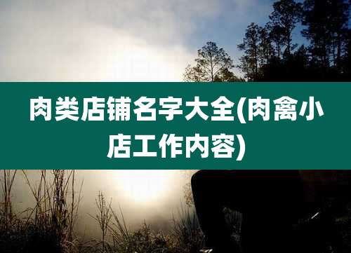 肉类店铺名字大全(肉禽小店工作内容)