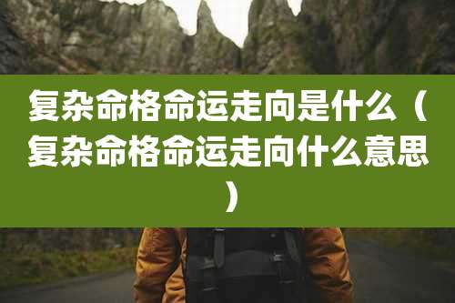 复杂命格命运走向是什么（复杂命格命运走向什么意思）