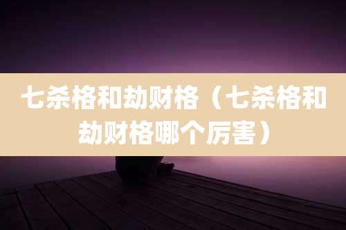 七杀格和劫财格（七杀格和劫财格哪个厉害）