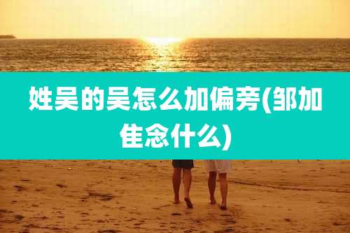 姓吴的吴怎么加偏旁(邹加隹念什么)