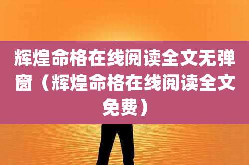 辉煌命格在线阅读全文无弹窗（辉煌命格在线阅读全文免费）