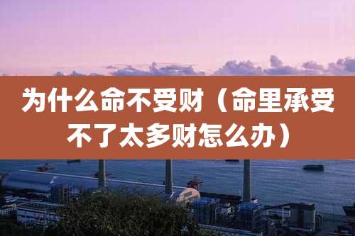 为什么命不受财（命里承受不了太多财怎么办）