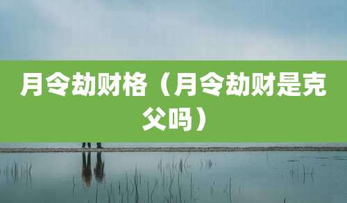 月令劫财格（月令劫财是克父吗）