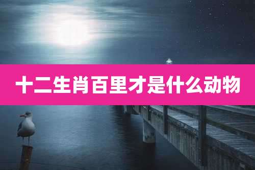 十二生肖百里才是什么动物
