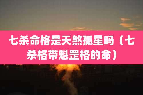 七杀命格是天煞孤星吗（七杀格带魁罡格的命）