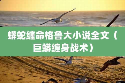 蟒蛇缠命格鲁大小说全文(巨蟒缠身战术)