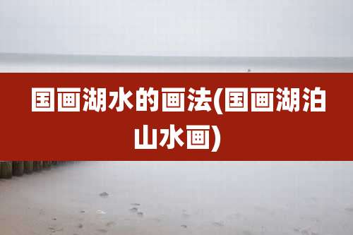 国画湖水的画法(国画湖泊山水画)
