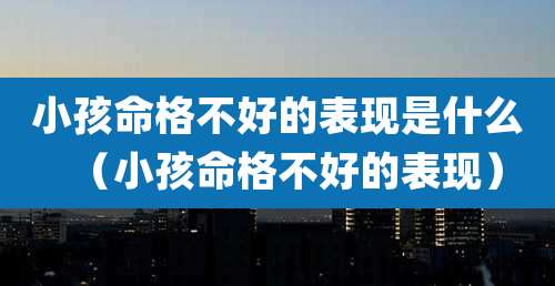 小孩命格不好的表现是什么（小孩命格不好的表现）