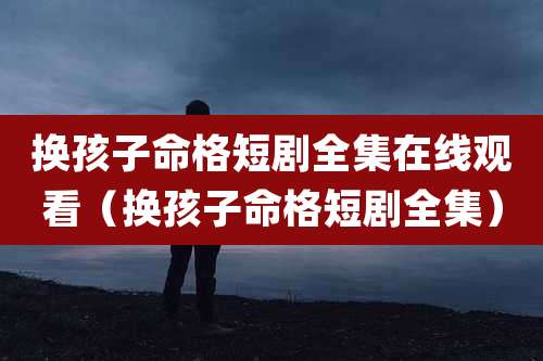 换孩子命格短剧全集在线观看（换孩子命格短剧全集）