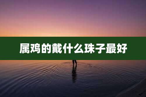 属鸡的戴什么珠子最好