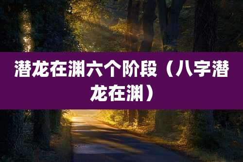 潜龙在渊六个阶段（八字潜龙在渊）
