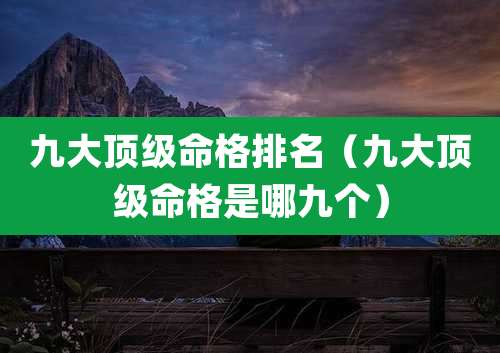 九大顶级命格排名（九大顶级命格是哪九个）