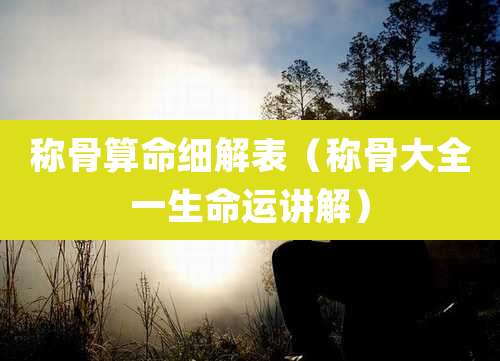 称骨算命细解表（称骨大全一生命运讲解）