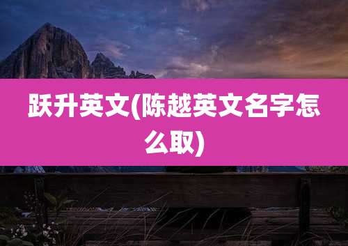 跃升英文(陈越英文名字怎么取)