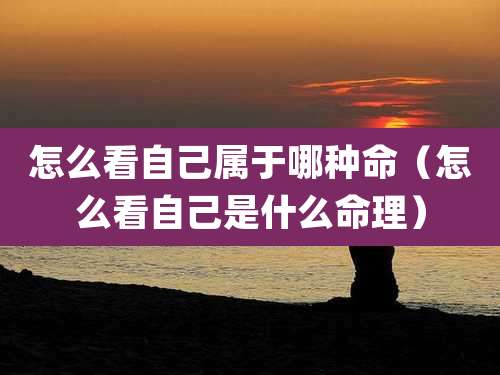 怎么看自己属于哪种命（怎么看自己是什么命理）