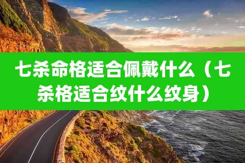 七杀命格适合佩戴什么（七杀格适合纹什么纹身）