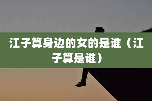 江子算身边的女的是谁（江子算是谁）