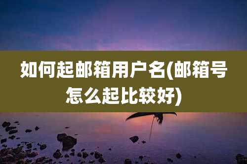 如何起邮箱用户名(邮箱号怎么起比较好)