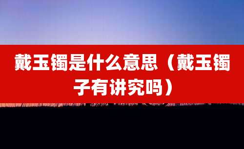 戴玉镯是什么意思（戴玉镯子有讲究吗）