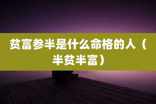 贫富参半是什么命格的人（半贫半富）
