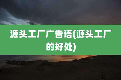 源头工厂广告语(源头工厂的好处)