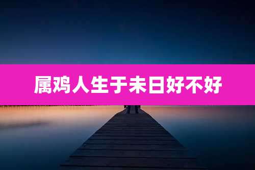 属鸡人生于未日好不好