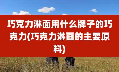 巧克力淋面用什么牌子的巧克力(巧克力淋面的主要原料)