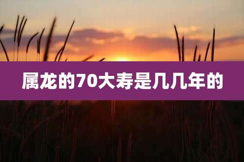 属龙的70大寿是几几年的