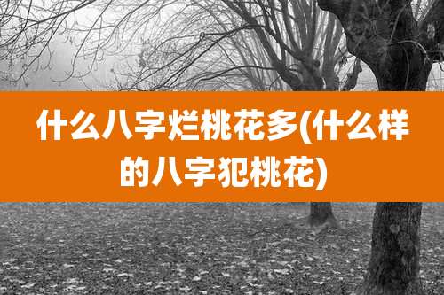 什么八字烂桃花多(什么样的八字犯桃花)