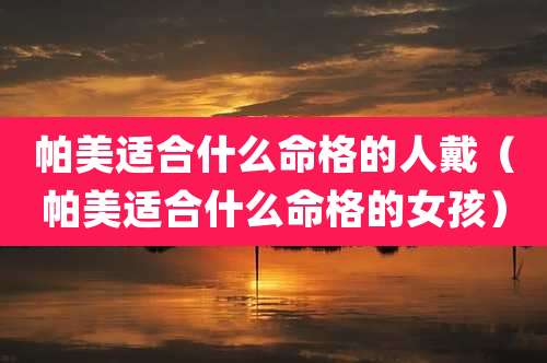 帕美适合什么命格的人戴（帕美适合什么命格的女孩）