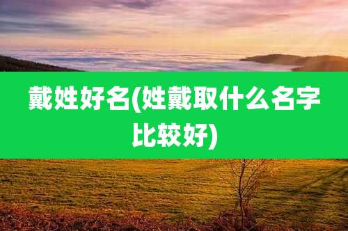 戴姓好名(姓戴取什么名字比较好)